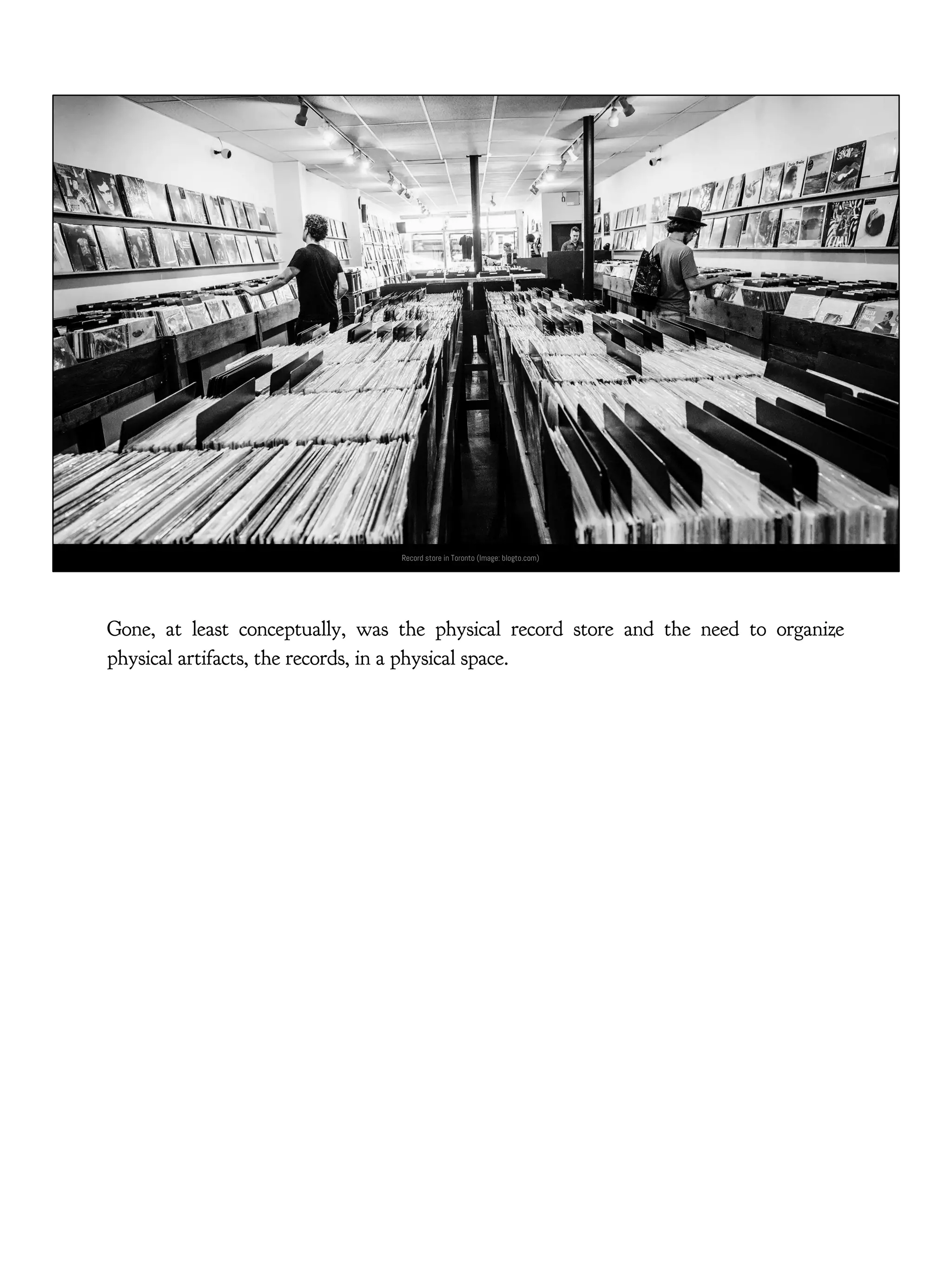 Record store in Toronto (Image: blogto.com)
Gone, at least conceptually, was the physical record store and the need to organize
physical artifacts, the records, in a physical space.
 