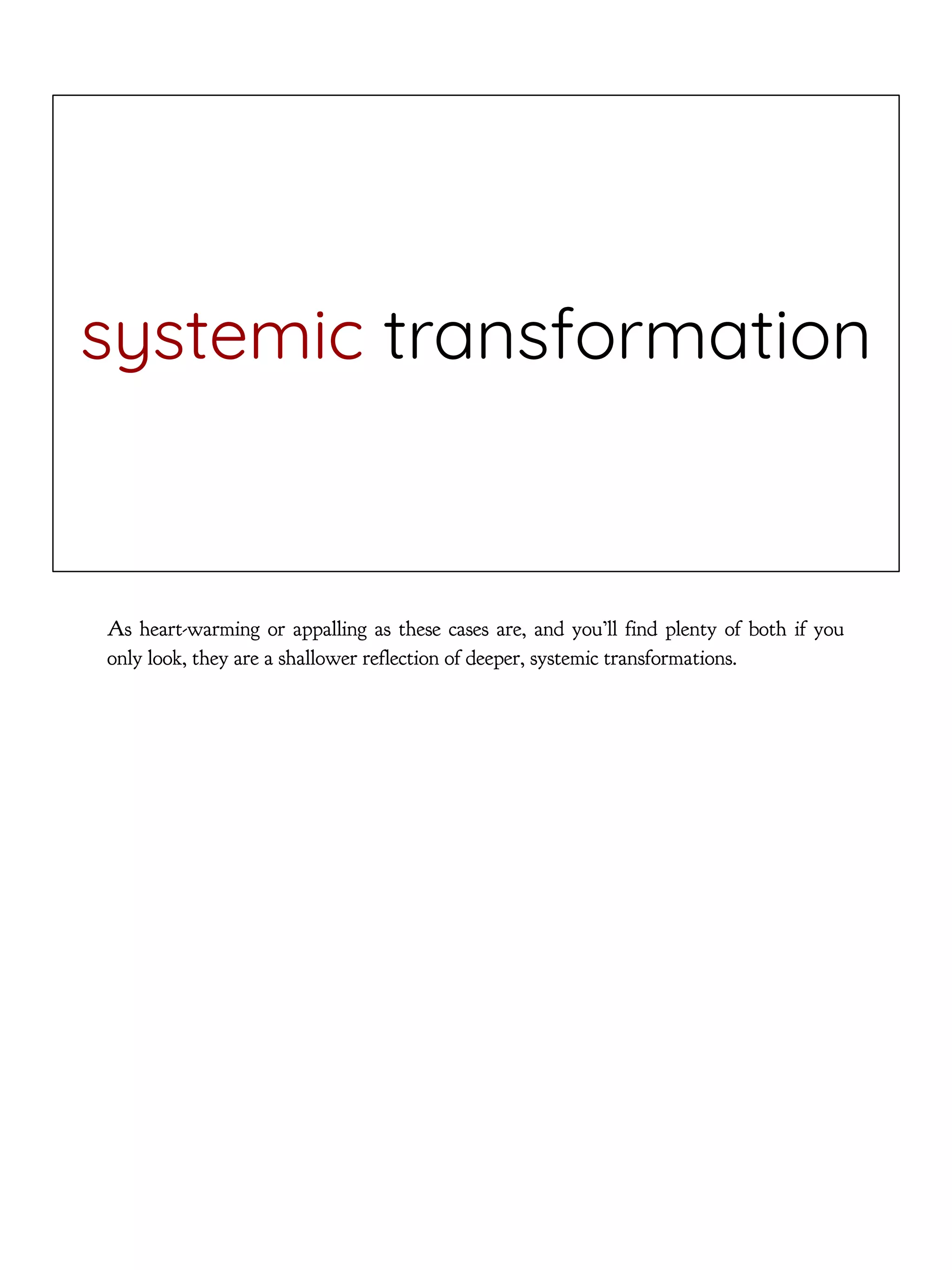 systemic transformation
As heart-warming or appalling as these cases are, and you’ll find plenty of both if you
only look, they are a shallower reflection of deeper, systemic transformations.
 