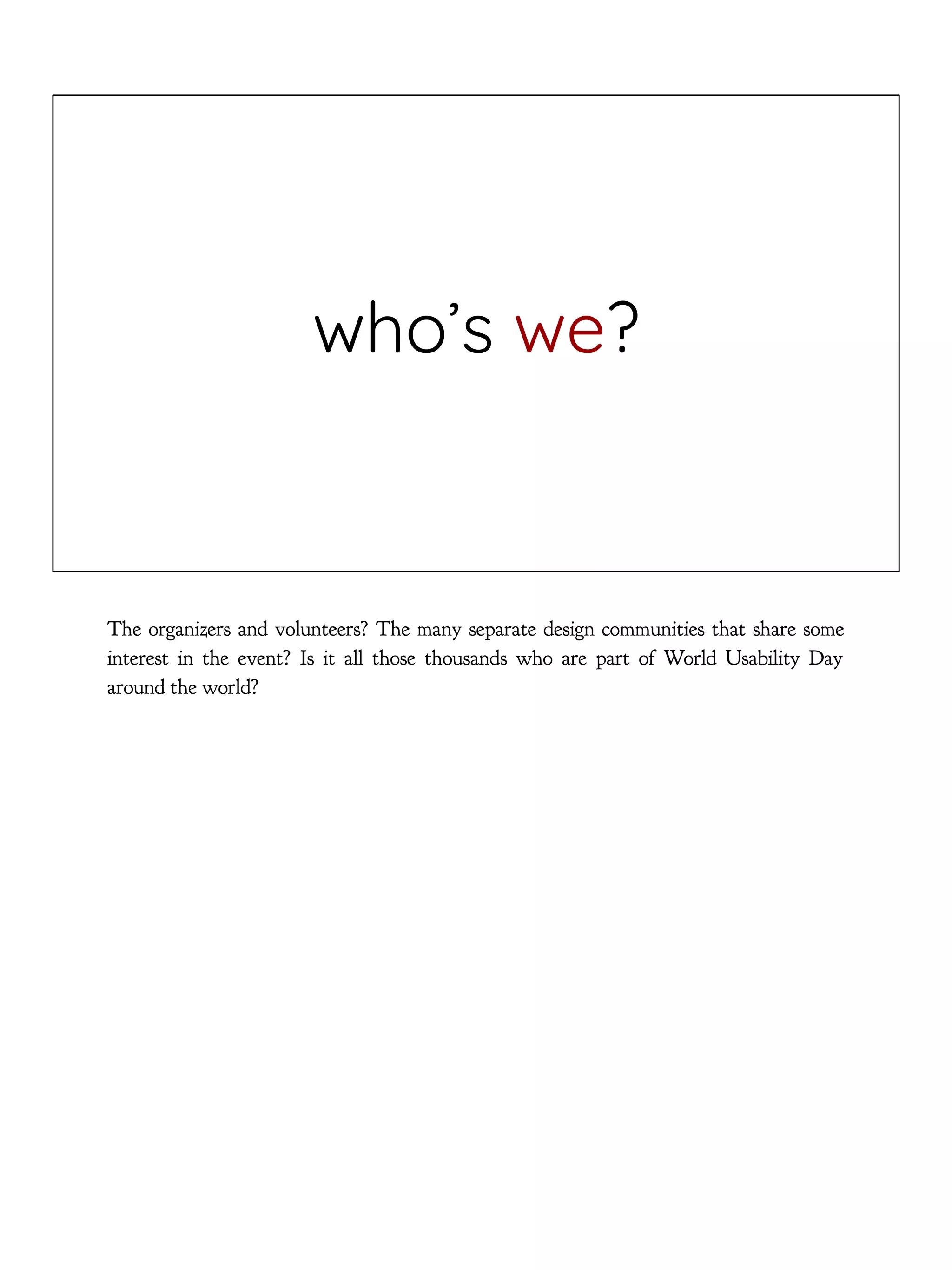 who’s we?
The organizers and volunteers? The many separate design communities that share some
interest in the event? Is it all those thousands who are part of World Usability Day
around the world?
 