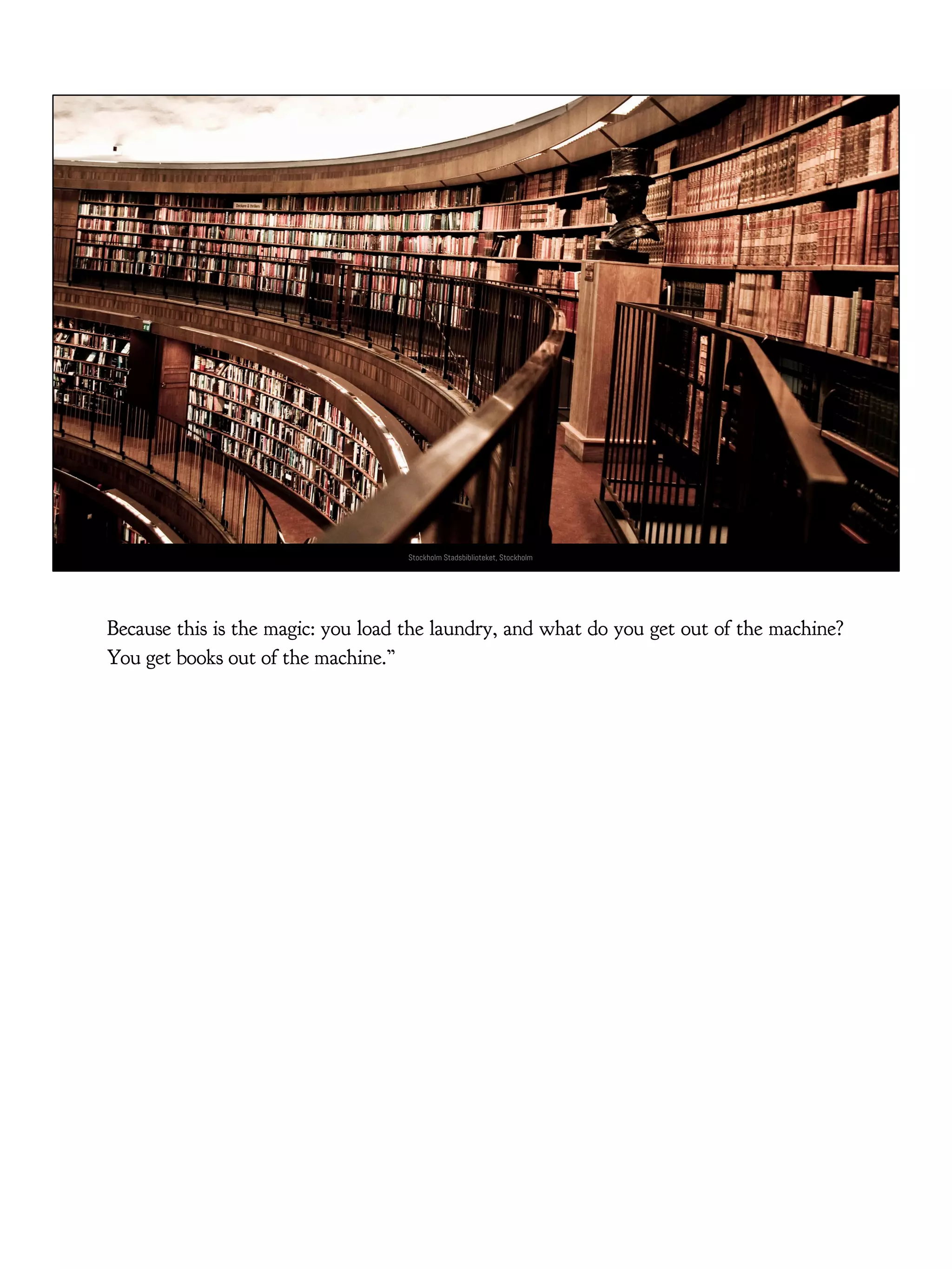 Stockholm Stadsbiblioteket, Stockholm
Because this is the magic: you load the laundry, and what do you get out of the machine?
You get books out of the machine.”
 