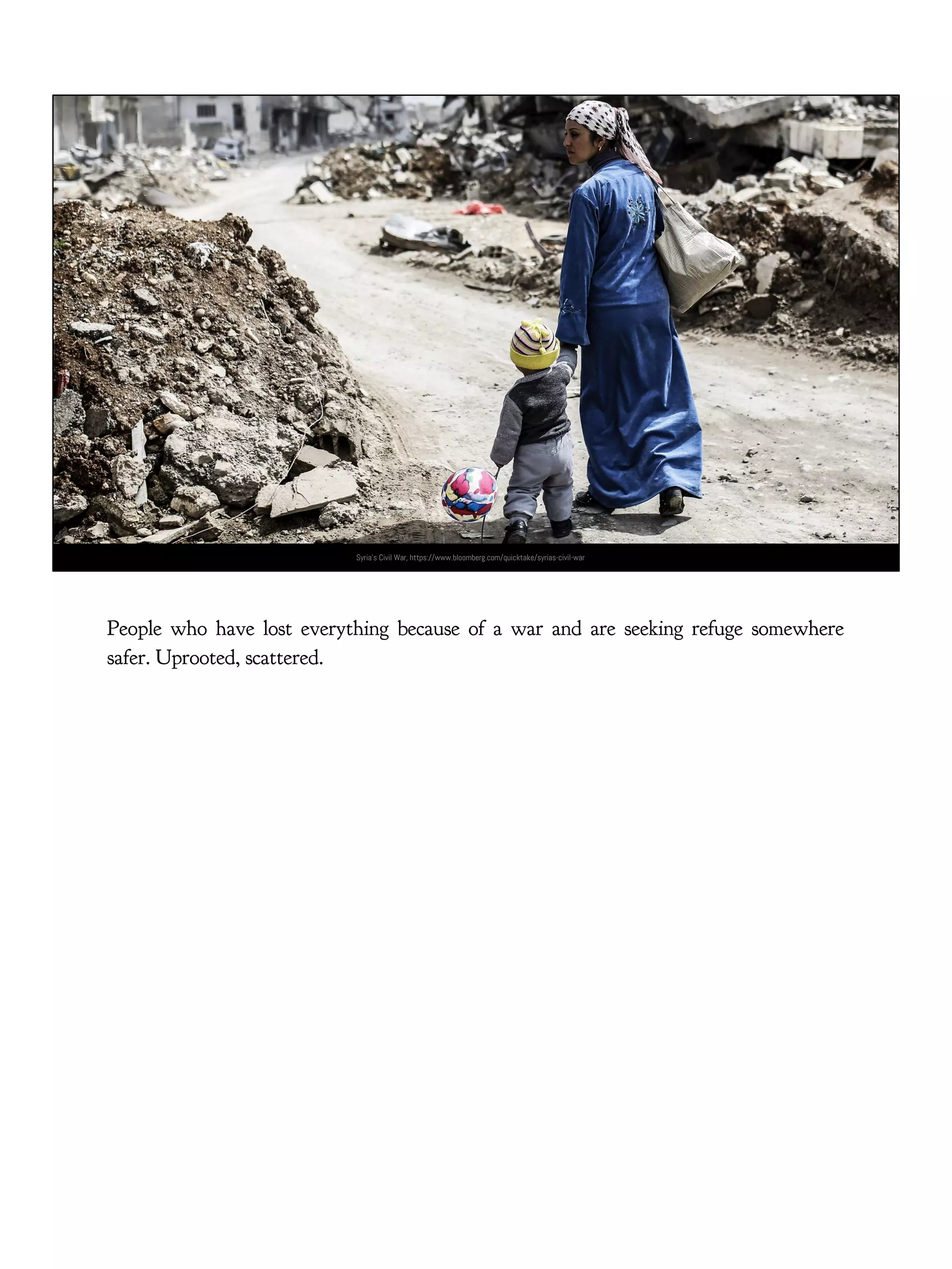 Syria’s Civil War, https://www.bloomberg.com/quicktake/syrias-civil-war
People who have lost everything because of a war and are seeking refuge somewhere
safer. Uprooted, scattered.
 