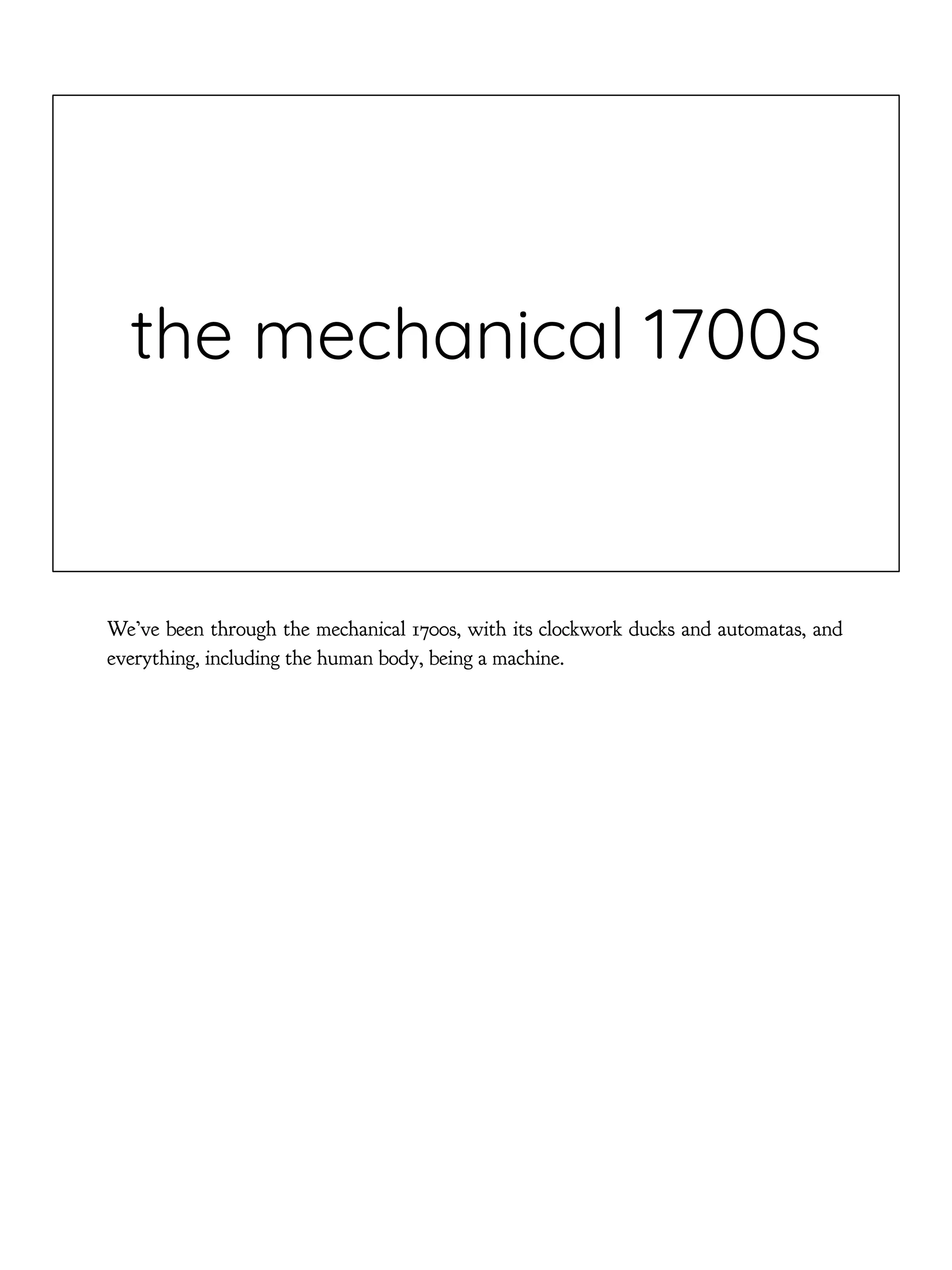 the mechanical 1700s
We’ve been through the mechanical 1700s, with its clockwork ducks and automatas, and
everything, including the human body, being a machine.
 