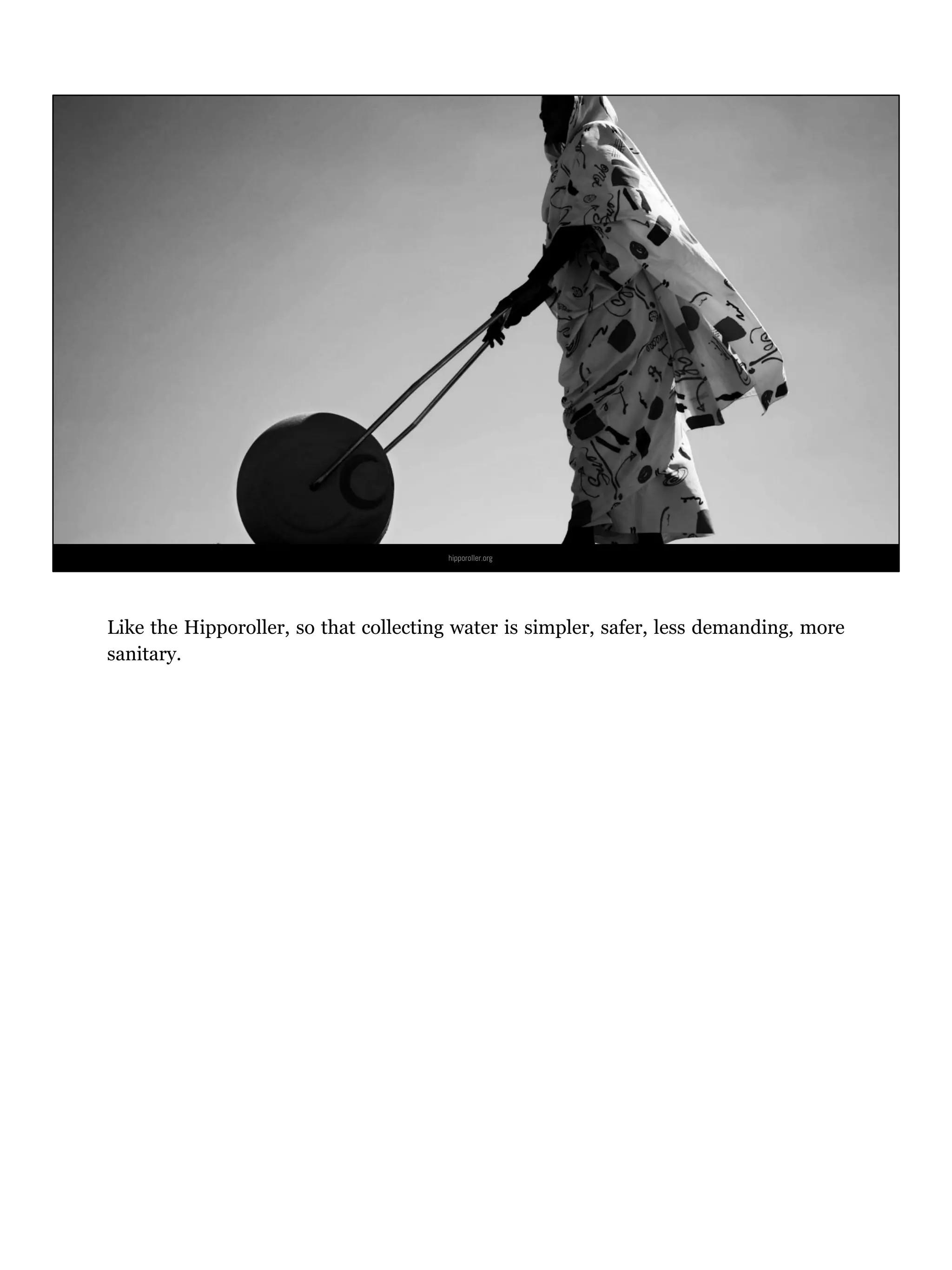 hipporoller.org
Like the Hipporoller, so that collecting water is simpler, safer, less demanding, more
sanitary.
 