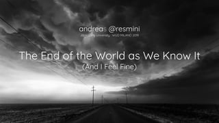 The End of the World as We Know It
(And I Feel Fine)
andreas @resmini
Jönköping University : WUD MILANO 2019
 