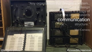 @bridgetkromhout #VoxxedMicroservices
“Any organization that designs a system…
will produce a design
whose structure is a copy of
the organization's
communication
structure.”
Mel Conway
 