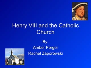 Henry VIII and the Catholic Church By: Amber Ferger Rachel Zaporowski 