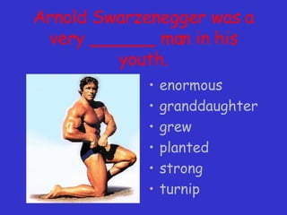 Arnold Swarzenegger was a very ______ man in his youth. enormous granddaughter grew planted strong turnip 