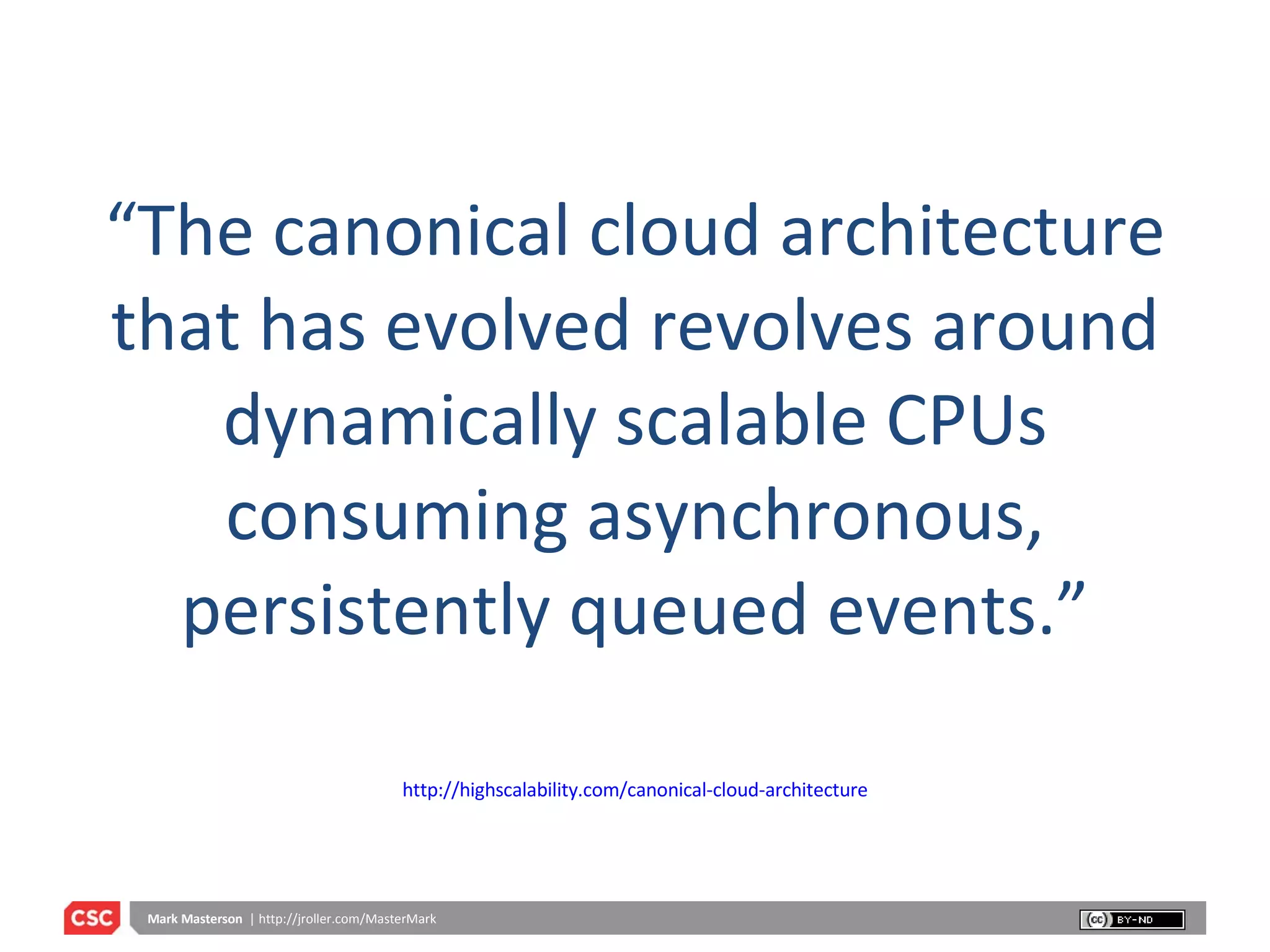 “ The canonical cloud architecture that has evolved revolves around dynamically scalable CPUs consuming asynchronous, persistently queued events.” http://highscalability.com/canonical-cloud-architecture 