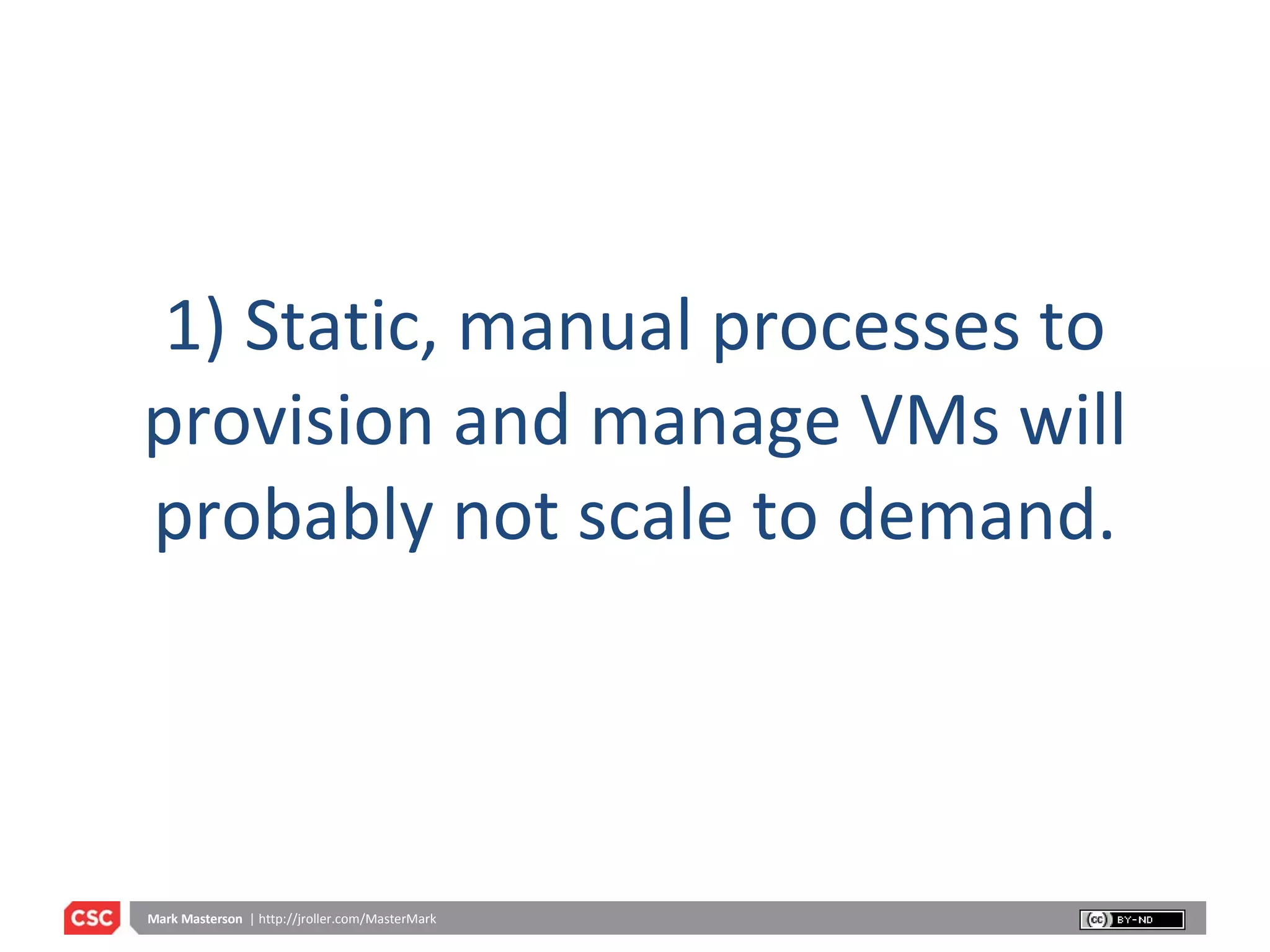 1) Static, manual processes to provision and manage VMs will probably not scale to demand. 