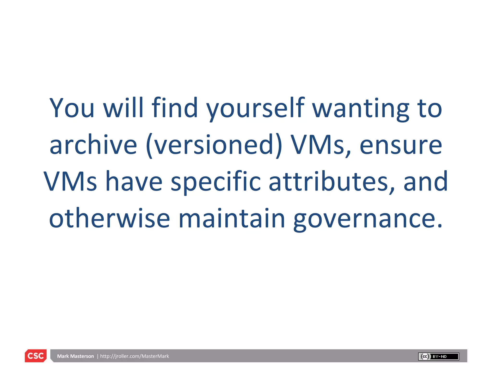 You will find yourself wanting to archive (versioned) VMs, ensure VMs have specific attributes, and otherwise maintain governance. 