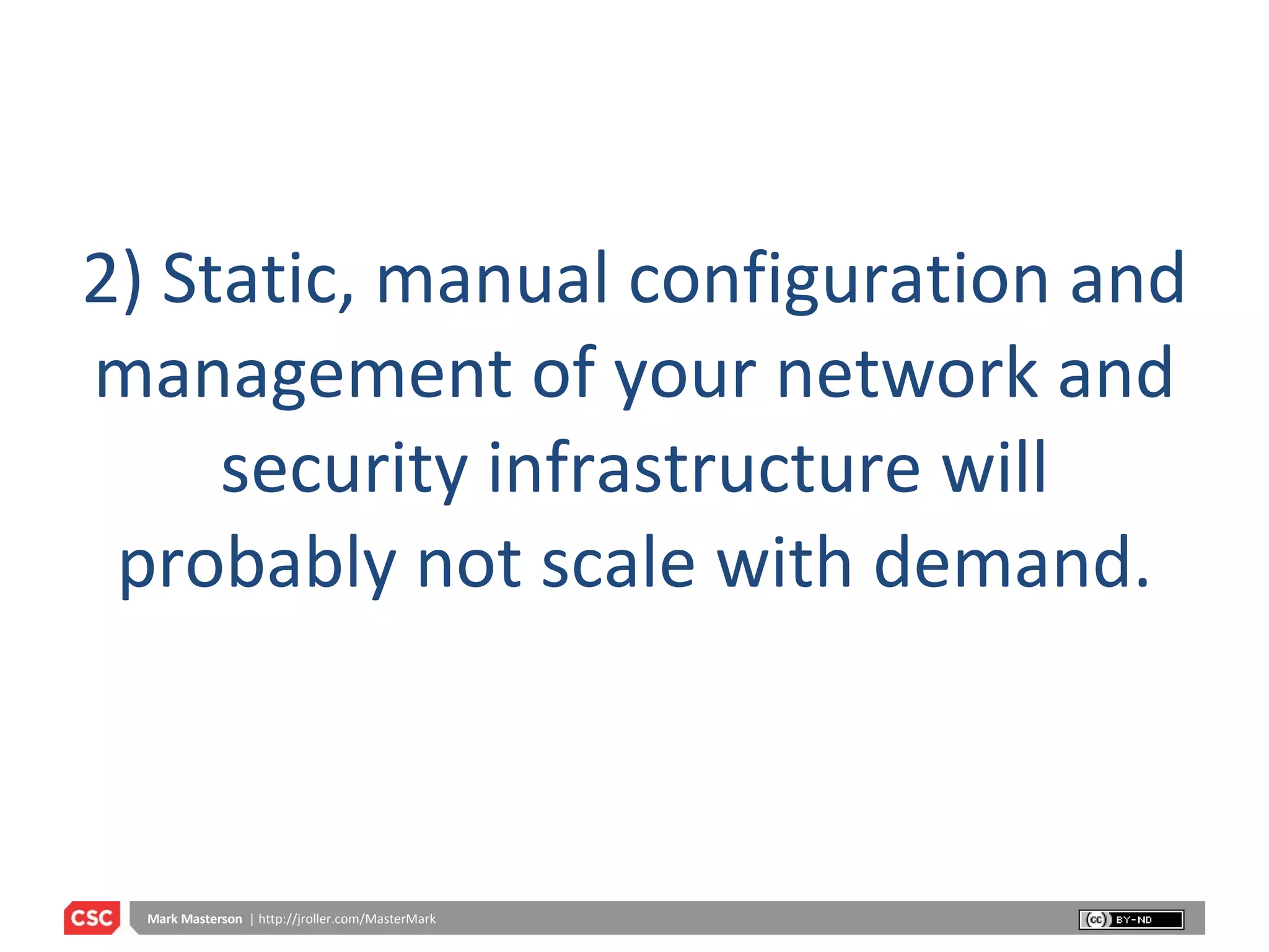 2) Static, manual configuration and management of your network and security infrastructure will probably not scale with demand. 