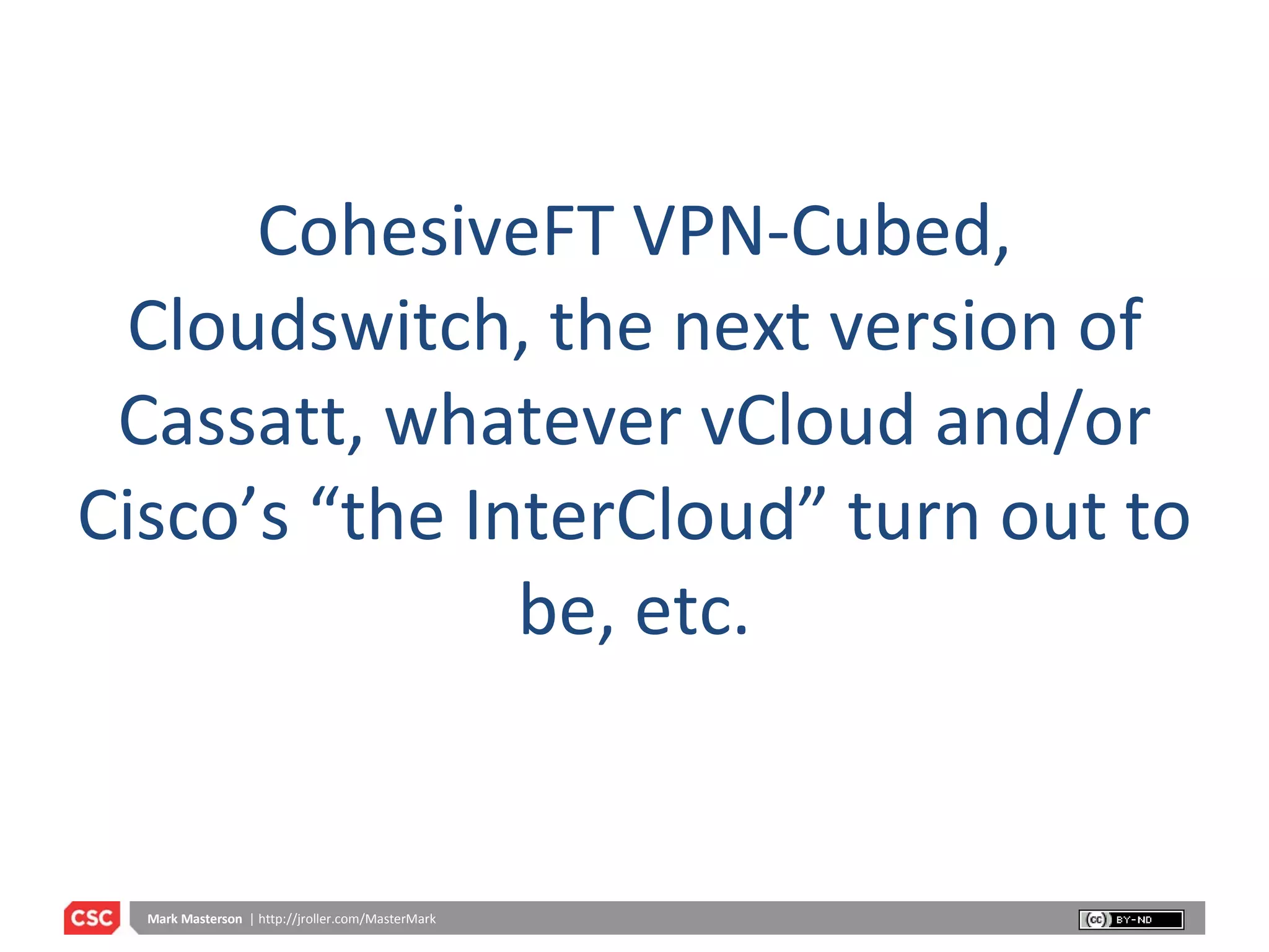 CohesiveFT VPN-Cubed, Cloudswitch, the next version of Cassatt, whatever vCloud and/or Cisco’s “the InterCloud” turn out to be, etc. 