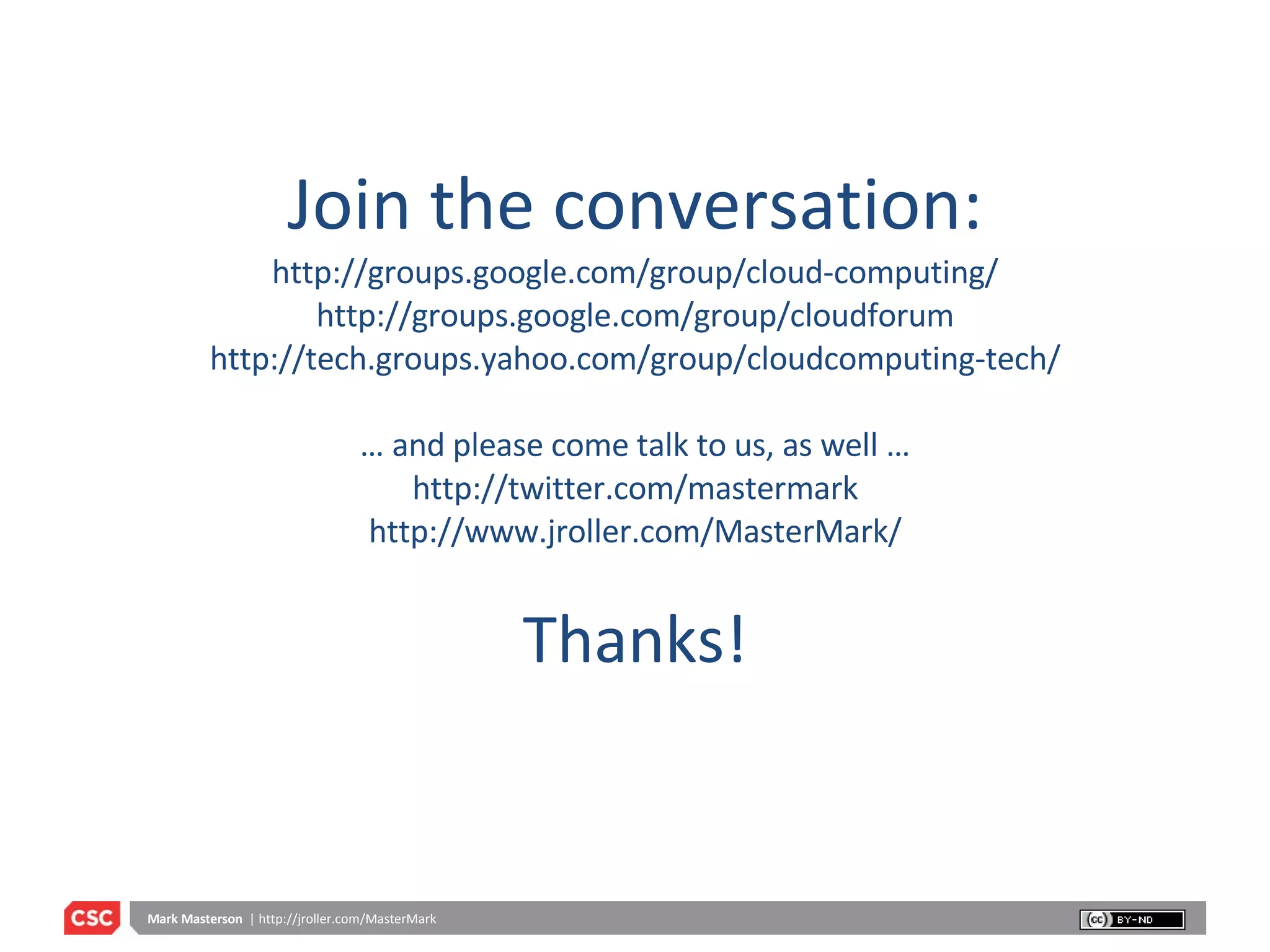 Join the conversation: http://groups.google.com/group/cloud-computing/ http://groups.google.com/group/cloudforum http://tech.groups.yahoo.com/group/cloudcomputing-tech/ … and please come talk to us, as well … http://twitter.com/mastermark http://www.jroller.com/MasterMark/ Thanks! 