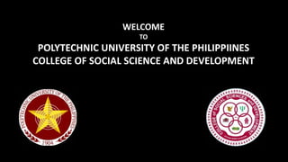 WELCOME
to
POLYTECHNIC UNIVERSITY OF THE PHILIPPINES COLLEGE OF
SOCIAL SCIENCE AND DEVELOPMENT Department of
Cooperatives and Social Development
WELCOME
TO
POLYTECHNIC UNIVERSITY OF THE PHILIPPIINES
COLLEGE OF SOCIAL SCIENCE AND DEVELOPMENT
 