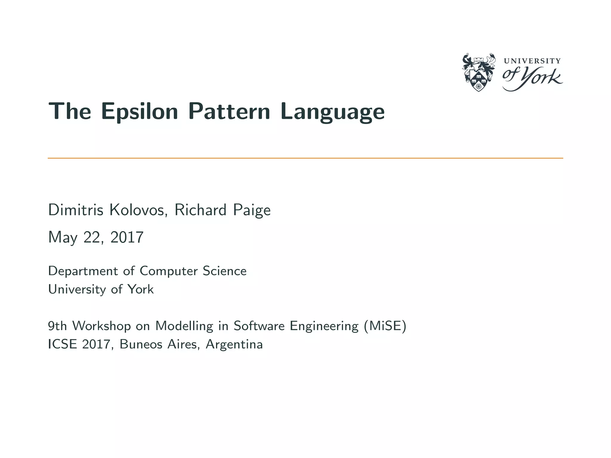 The Epsilon Pattern Language
Dimitris Kolovos, Richard Paige
May 22, 2017
Department of Computer Science
University of York
9th Workshop on Modelling in Software Engineering (MiSE)
ICSE 2017, Buneos Aires, Argentina
 