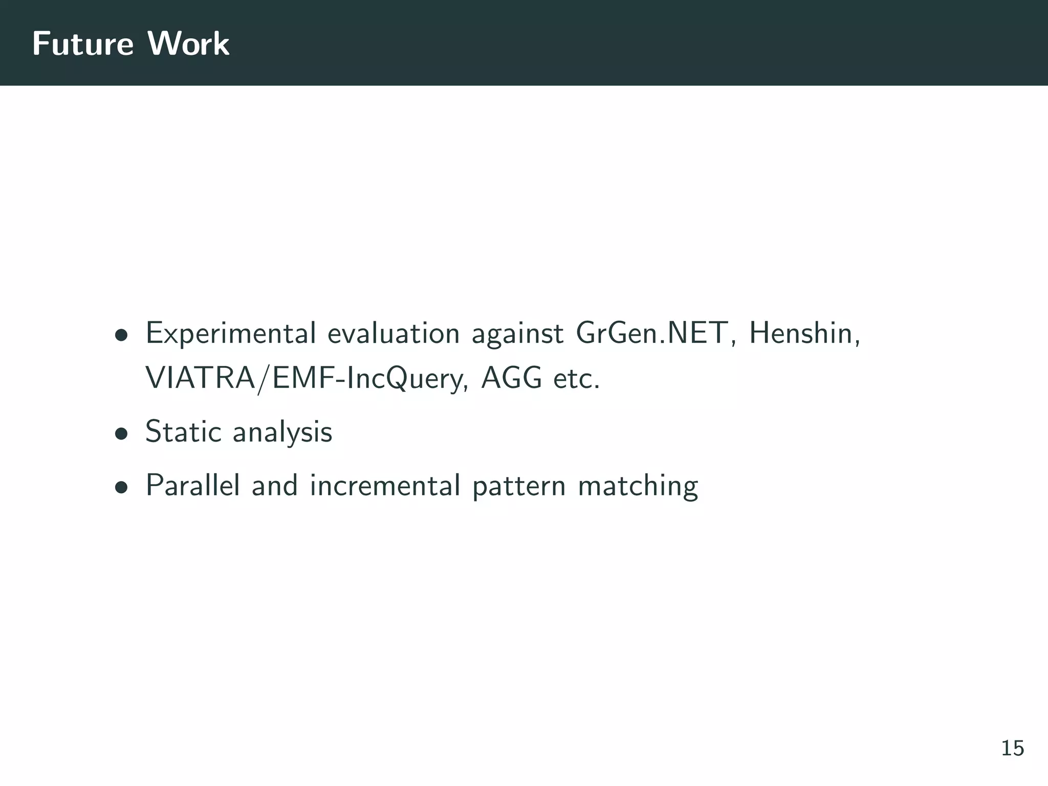 Future Work
• Experimental evaluation against GrGen.NET, Henshin,
VIATRA/EMF-IncQuery, AGG etc.
• Static analysis
• Parallel and incremental pattern matching
15
 