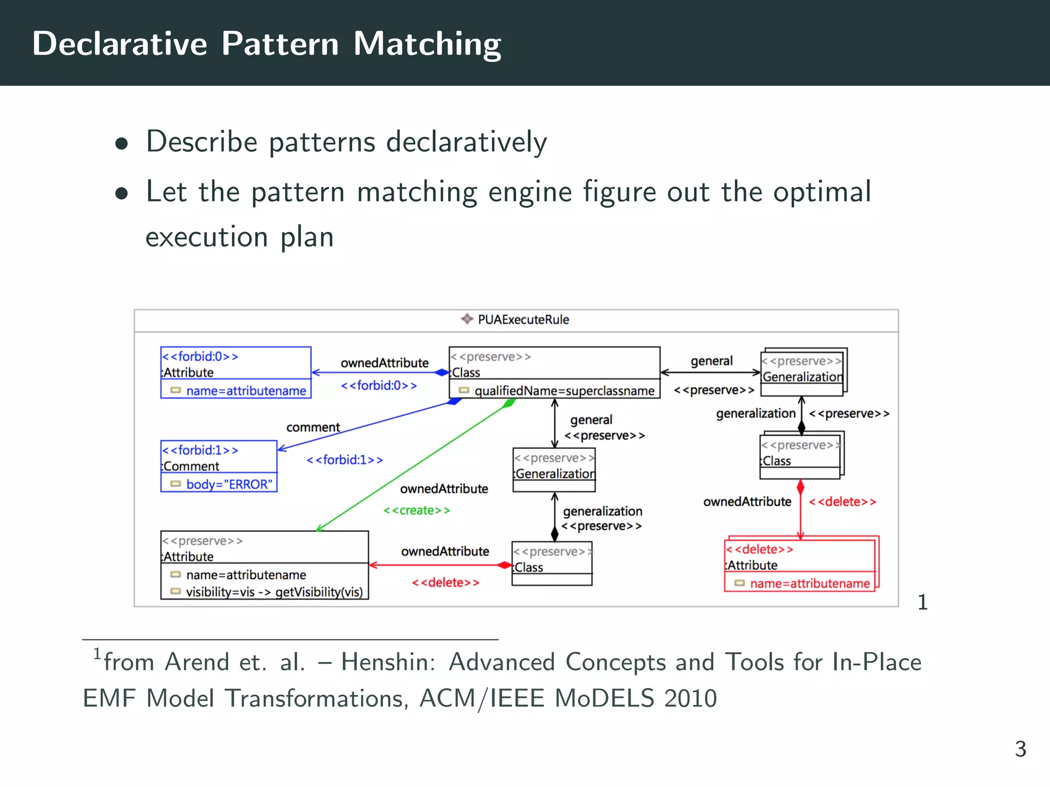Declarative Pattern Matching
• Describe patterns declaratively
• Let the pattern matching engine ﬁgure out the optimal
execution plan
1
1
from Arend et. al. – Henshin: Advanced Concepts and Tools for In-Place
EMF Model Transformations, ACM/IEEE MoDELS 2010
3
 