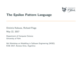 The Epsilon Pattern Language
Dimitris Kolovos, Richard Paige
May 22, 2017
Department of Computer Science
University of York
9th Workshop on Modelling in Software Engineering (MiSE)
ICSE 2017, Buneos Aires, Argentina
 