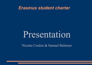 Erasmus student charter Presentation Nicolas Coulon & Samuel Balmeur 