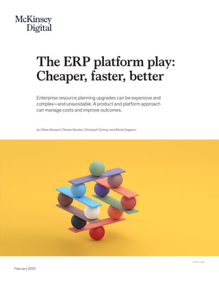 The ERP platform play:
Cheaper, faster, better
Enterprise resource planning upgrades can be expensive and
complex—and unavoidable. A product and platform approach
can manage costs and improve outcomes.
February 2023
© Getty Images
by Oliver Bossert, Florian Nocker, Christoph Schrey, and Murat Soganci
 