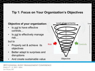 Tip 1: Focus on Your Organization’s Objectives
Objective of your organization:
• Is not to have effective
controls…
• Is not to effectively manage
risk…
but to
• Properly set & achieve its
objectives
• Better adapt to surprises and
disruptions
• And create sustainable value
 