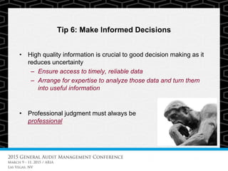 Tip 6: Make Informed Decisions
• High quality information is crucial to good decision making as it
reduces uncertainty
– Ensure access to timely, reliable data
– Arrange for expertise to analyze those data and turn them
into useful information
• Professional judgment must always be
professional
 