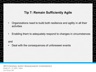 Tip 7: Remain Sufficiently Agile
• Organizations need to build both resilience and agility in all their
activities
• Enabling them to adequately respond to changes in circumstances
and
• Deal with the consequences of unforeseen events
 