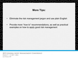 More Tips:
• Eliminate the risk management jargon and use plain English
• Provide more “how to” recommendations, as well as practical
examples on how to apply good risk management
 