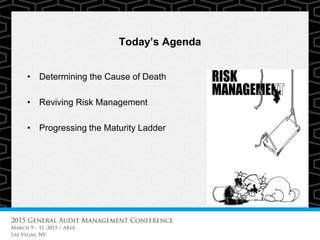 Today’s Agenda
• Determining the Cause of Death
• Reviving Risk Management
• Progressing the Maturity Ladder
 