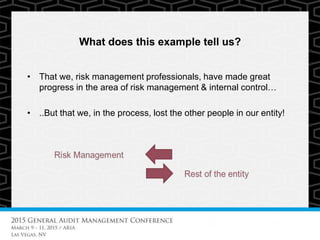 What does this example tell us?
• That we, risk management professionals, have made great
progress in the area of risk management & internal control…
• ..But that we, in the process, lost the other people in our entity!
 