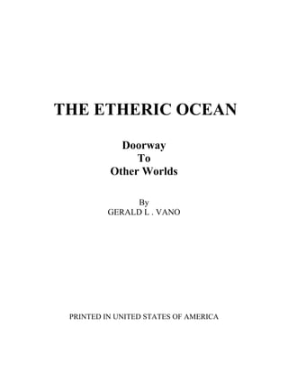 THE ETHERIC OCEAN
Doorway
To
Other Worlds
By
GERALD L . VANO
PRINTED IN UNITED STATES OF AMERICA
 