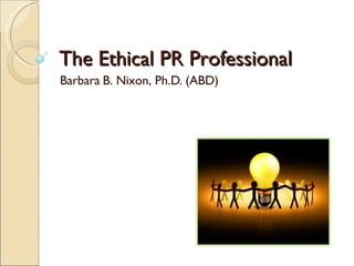 The Ethical PR Professional Barbara B. Nixon, Ph.D. (ABD) 