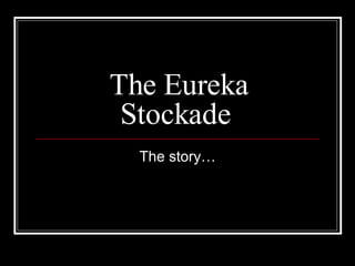 The Eureka Stockade  The story… 