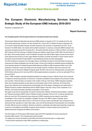 Find Industry reports, Company profiles
ReportLinker                                                                                                    and Market Statistics
                                              >> Get this Report Now by email!



The European Electronic Manufacturing Services Industry - A
Srategic Study of the European EMS Industry 2010-2015
Published on September 2011

                                                                                                                                      Report Summary

The Complete guide to the European Electronic manufacturing Services Industry


The European Electronic Manufacturing Services (EMS) Industry is forecast in 2011 to increase by 6.4% over
2010 across total Europe. However, the rate of growth 2011 versus 2010 in Western Europe is expected to be
2.7% and for Central & Eastern Europe and other nearby low cost countries it is expected to be 9.2%. As we
forecast in the 2009 edition, the industry which suffered reductions in revenues, during the 2008-9 recession has
recovered somewhat during 2010 and early 2011. We expect that total revenues in 'CEE and Other' to be back to
2007 levels by 2012 but revenues in Western Europe are unlikely to reach those of 2007 within the time frame of
this report. We do expect growth in both the Western European and CEE & Other regions across the time frame
of the report but the economy of many major Western European countries has slowed in recent months and the
forecast for Gross Domestic Product (GDP) in most leading economies has been downgraded.
The shift of electronic production from the higher labour cost Western Europe to Central & Eastern Europe has
continued and indeed accelerated over the last 2 years. As the cost of electronic assembly became probably the
most important element for Original Equipment Manufacturers (OEM) so EMS companies shifted much of the
production to factories in lower cost areas and even though economic conditions have since improved, that
production has not returned to Western European plants. By 2015, the end of our forecast period, we expect that
'CEE & Other' will account for more than 60% of all European electronic production, up from an estimated 57% at
the end of 2010.
Group 1 EMS companies, typically with global operations and sales turnovers in billions of Euro have continued
to migrate the remaining production of Consumer, Computer and Mobile Communications (3C) products to lower
cost countries. There has been an increase in the number of Group 2 and Group 3 EMS companies operating
lower cost manufacturing plants as they seek to provide greater value to their customers. All of these three
groups have retained some manufacturing and the greater part of the design, development and sales teams in
Western Europe to maintain relationships with the OEM's based in that area. Group 4 Ems companies in our
definition, are small and operate nationally and possibly in niche sectors.
We expect to see the low volume/high mix sectors of Automotive, Medical, Control & Instrumentation, Industrial
and Telecommunications (AMCIT) grow in Western Europe by between 2.8% to 4.4%. In total we estimate that
there are more than 720 companies across all groups of EMS companies and we expect to see further
consolidation of this number as competition in Western Europe in the AMCIT sectors increases. Some
companies are still at lower sales turnover in 2010 than for previous years and although many companies have
restructured their operations to match lower sales, some are still recovering their financial position and vulnerable
to further difficult economic conditions. Electronic production, specifically automated board assembly is beginning
to become commoditised and all EMS companies will be looking to increase margins by the provision of
additional services throughout the lifetime of the product.


The tenth edition of The European EMS Industry report 2010-2015 highlights the issues impacting the
European EMS industry. This comprehensive report provides:-
' An analysis and revenue forecasts for both West and East and Central Europe in a single report.
' The key trends impacting the major EMS companies by market group.


The European Electronic Manufacturing Services Industry - A Srategic Study of the European EMS Industry 2010-2015 (From Slideshare)             Page 1/10
 