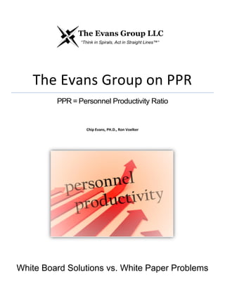 The Evans Group on PPR
PPR = Personnel Productivity Ratio
Chip Evans, PH.D., Ron Voelker
White Board Solutions vs. White Paper Problems
 
