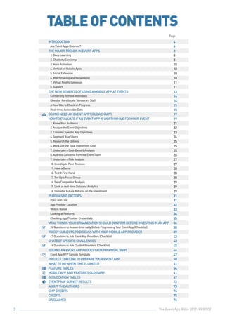 The Event App Bible 2017: REBOOT2
TABLEOFCONTENTS
INTRODUCTION 4
AreEventAppsDoomed? 6
THEMAJORTRENDSINEVENTAPPS 8
1.DeepLearning 8
2.Chatbots/Concierge 8
3.VoiceActivation 10
4.VerticalvsHolisticApps 10
5.SocialExtension 10
6.MatchmakingandNetworking 10
7.VirtualRealityGateways 11
8.Support 11
THENEWBENEFITSOFUSINGAMOBILEAPPATEVENTS 13
ConnectingRemoteAttendees 14
DivestorRe-allocateTemporaryStaff 14
ANewWaytoCheckonProgress 15
Real-time,ActionableData 15
DOYOUNEEDANEVENTAPP?(FLOWCHART) 17
HOWTOEVALUATEIFANEVENTAPPISWORTHWHILEFORYOUREVENT 19
1.KnowYourAudience 21
2.AnalyzetheEventObjectives 22
3.ConsiderSpecificAppObjectives 23
4.SegmentYourUsers 24
5.ResearchtheOptions 25
6.WorkOuttheTotalInvestmentCost 25
7.UndertakeaCost-BenefitAnalysis 25
8.AddressConcernsfromtheEventTeam 26
9.UndertakeaRiskAnalysis 27
10.InvestigatePeerReviews 27
11.HaveaDemo 28
12.TestItFirstHand 28
13.SetUpaFocusGroup 28
14.DoaCompetitorAnalysis 29
15.Lookatreal-timeDataandAnalytics 29
16.ConsiderFutureReturnsontheInvestment 29
PURCHASINGFACTORS 31
PriceandCost 31
AppProviderLocation 32
WebvsNative 33
LookingatFeatures 34
CheckingAppProviderCredentials 35
VITALTHINGSYOURORGANIZATIONSHOULDCONFIRMBEFOREINVESTINGINANAPP 36
26QuestionstoAnswerInternallyBeforeProgressingYourEventApp(Checklist) 38
TRICKYSUBJECTSTODISCUSSWITHYOURMOBILEAPPPROVIDER 39
43QuestionstoAskEventAppProviders(Checklist) 42
CHATBOTSPECIFICCHALLENGES 43
16QuestionstoAskChatbotProviders(Checklist) 45
ISSUINGANEVENTAPPREQUESTFORPROPOSAL(RFP) 46
EventAppRFPSampleTemplate 47
PROJECTTIMELINETOPREPAREYOUREVENTAPP 50
WHATTODOWHENTIMEISLIMITED 51
FEATURETABLES 54
MOBILEAPPANDFEATURESGLOSSARY 61
GEOLOCATIONTABLES 67
EVENTPROFSURVEYRESULTS 72
ABOUTTHEAUTHORS 73
CMPCREDITS 74
CREDITS 75
DISCLAIMER 76









Page
 