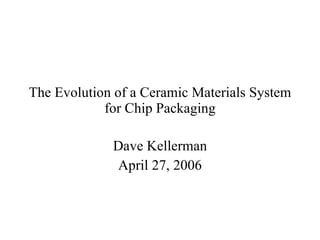 The Evolution of a Ceramic Materials System for Chip Packaging Dave Kellerman April 27, 2006 