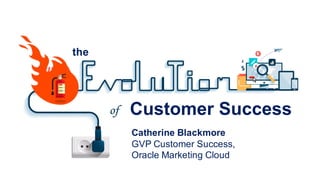 Customer  Success
the
Catherine  Blackmore
GVP  Customer  Success,
Oracle  Marketing  Cloud
 
