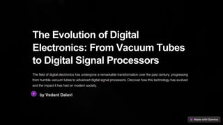The Evolution of Digital
Electronics: From Vacuum Tubes
to Digital Signal Processors
The field of digital electronics has undergone a remarkable transformation over the past century, progressing
from humble vacuum tubes to advanced digital signal processors. Discover how this technology has evolved
and the impact it has had on modern society.
by Vedant Dalavi
 