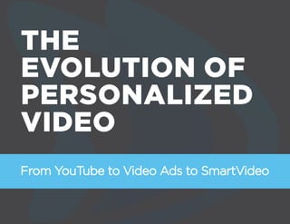 THE
EVOLUTION OF
PERSONALIZED
VIDEO
From YouTube to Video Ads to SmartVideo
 
