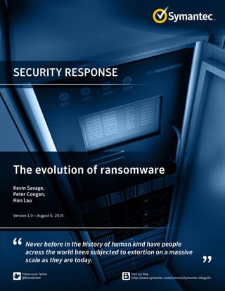 SECURITY RESPONSE
Never before in the history of human kind have people
across the world been subjected to extortion on a massive
scale as they are today.
The evolution of ransomware
Kevin Savage,
Peter Coogan,
Hon Lau
Version 1.0 – August 6, 2015
 