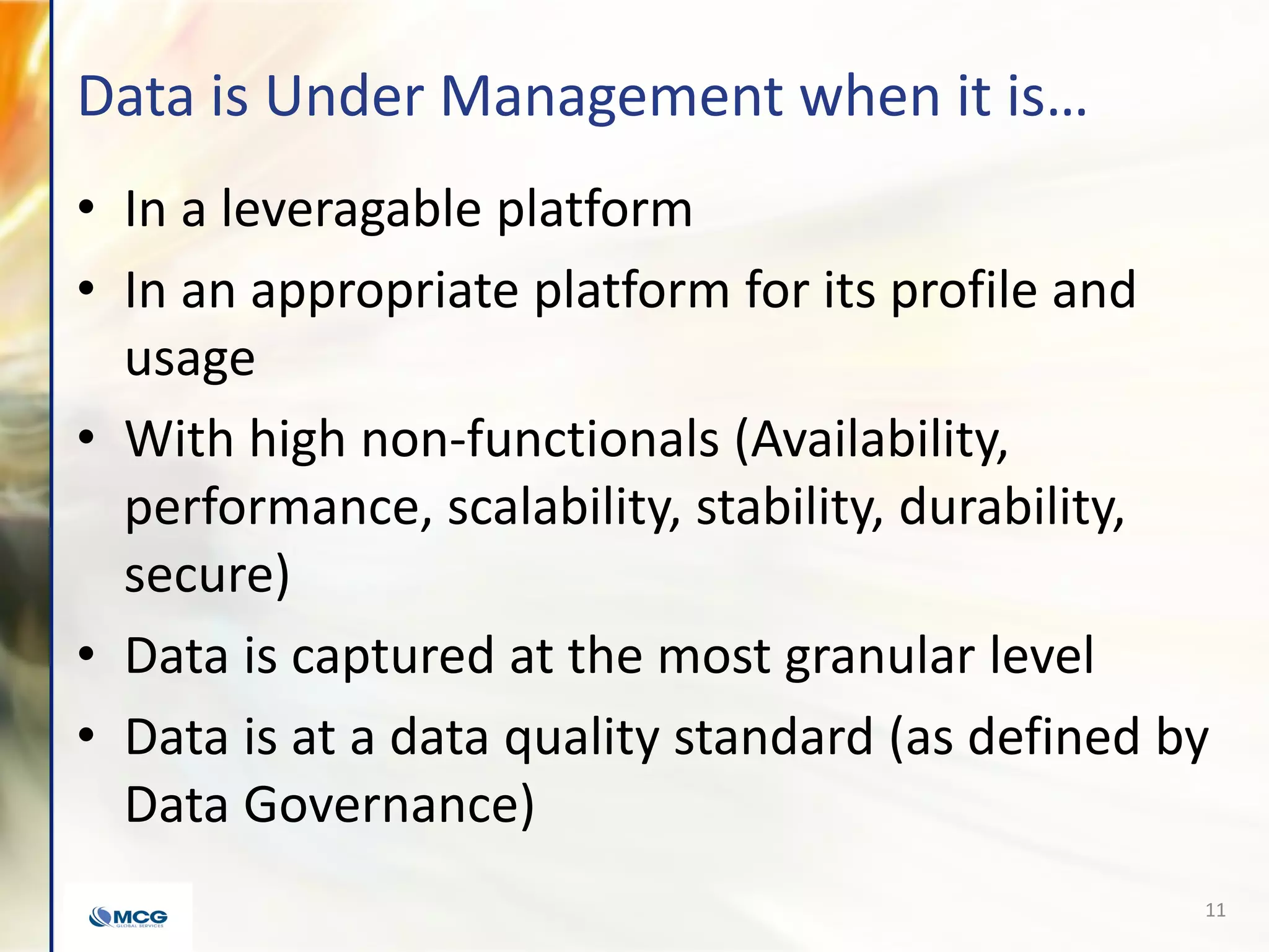 Data is Under Management when it is…
• In a leveragable platform
• In an appropriate platform for its profile and
usage
• With high non-functionals (Availability,
performance, scalability, stability, durability,
secure)
• Data is captured at the most granular level
• Data is at a data quality standard (as defined by
Data Governance)
11
 