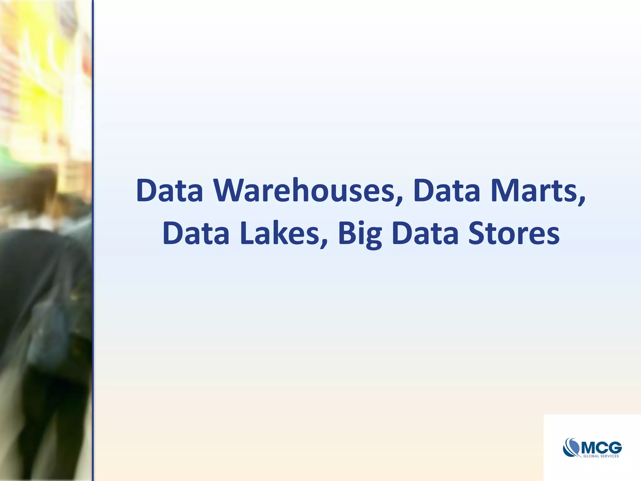 Data Warehouses, Data Marts,
Data Lakes, Big Data Stores
 