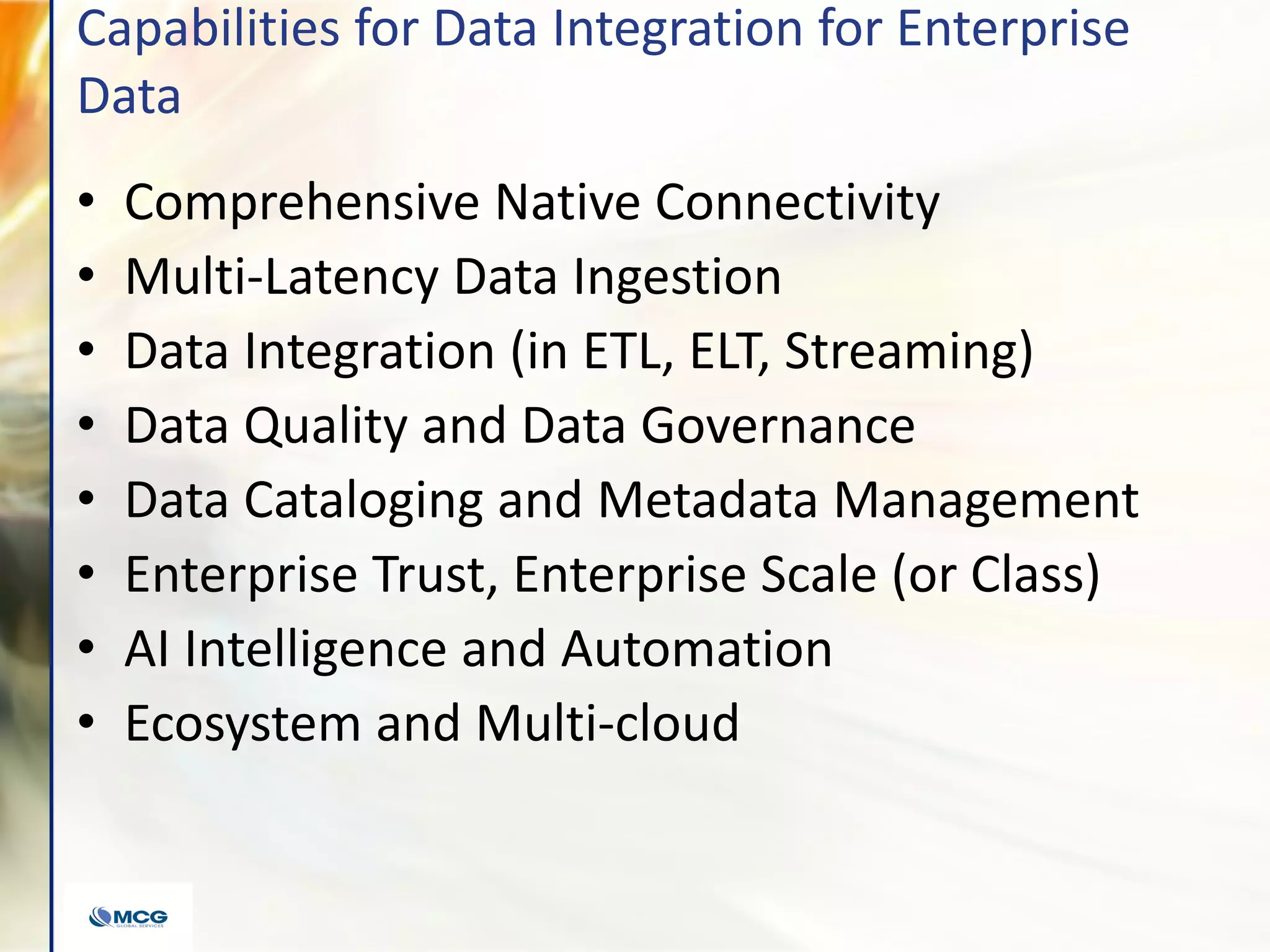 Capabilities for Data Integration for Enterprise
Data
• Comprehensive Native Connectivity
• Multi-Latency Data Ingestion
• Data Integration (in ETL, ELT, Streaming)
• Data Quality and Data Governance
• Data Cataloging and Metadata Management
• Enterprise Trust, Enterprise Scale (or Class)
• AI Intelligence and Automation
• Ecosystem and Multi-cloud
 