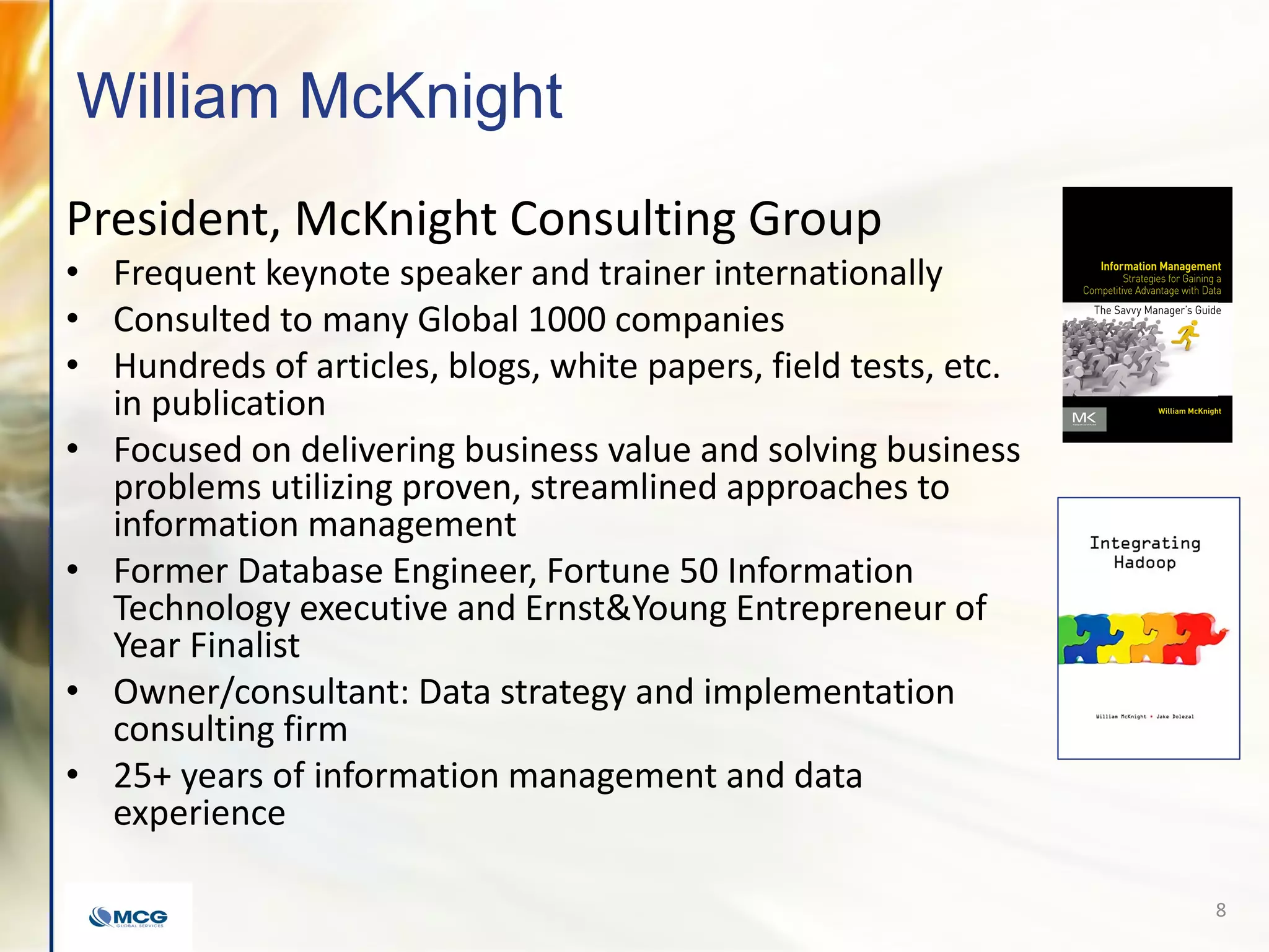 William McKnight
President, McKnight Consulting Group
• Frequent keynote speaker and trainer internationally
• Consulted to many Global 1000 companies
• Hundreds of articles, blogs, white papers, field tests, etc.
in publication
• Focused on delivering business value and solving business
problems utilizing proven, streamlined approaches to
information management
• Former Database Engineer, Fortune 50 Information
Technology executive and Ernst&Young Entrepreneur of
Year Finalist
• Owner/consultant: Data strategy and implementation
consulting firm
• 25+ years of information management and data
experience
8
 