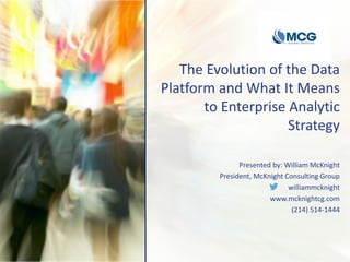 The Evolution of the Data
Platform and What It Means
to Enterprise Analytic
Strategy
Presented by: William McKnight
President, McKnight Consulting Group
williammcknight
www.mcknightcg.com
(214) 514-1444
 