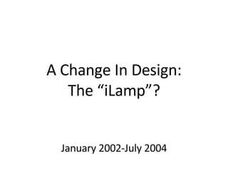 A Change In Design: The “iLamp”? January 2002-July 2004 