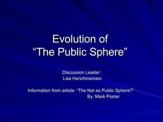 Evolution of  “The Public Sphere” Discussion Leader: Lisa Hanchinamani Information from article: “The Net as Public Sphere?”    By: Mark Poster 