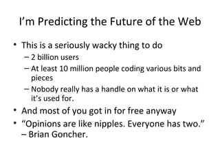 I’m Predicting the Future of the Web This is a seriously wacky thing to do 2 billion users At least 10 million people coding various bits and pieces Nobody really has a handle on what it is or what it’s used for. And most of you got in for free anyway “ Opinions are like nipples. Everyone has two.” – Brian Goncher.  