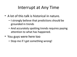 Interrupt at Any Time A lot of this talk is historical in nature. I strongly believe that predictions should be grounded in trends And accurately spotting trends requires paying attention to what has happened. You guys were here too Stop me if I get something wrong! 